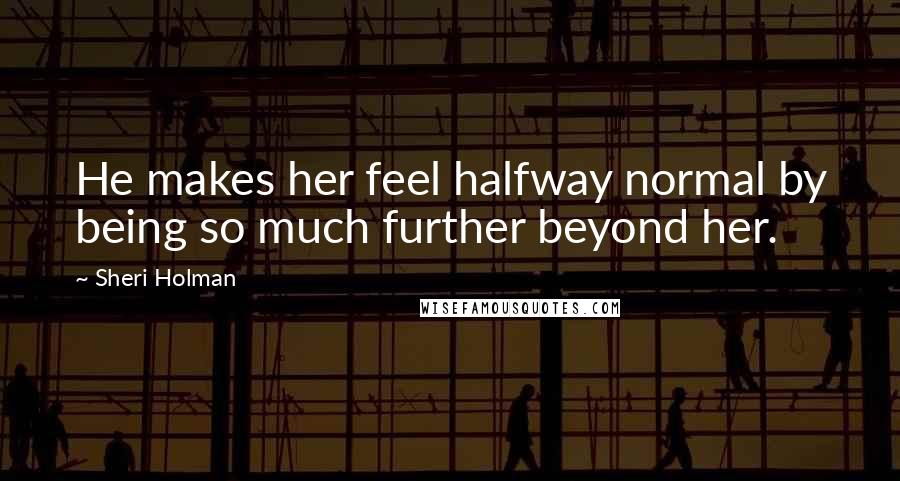 Sheri Holman Quotes: He makes her feel halfway normal by being so much further beyond her.