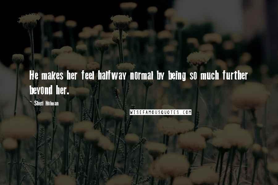 Sheri Holman Quotes: He makes her feel halfway normal by being so much further beyond her.