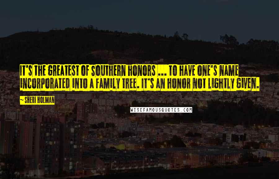 Sheri Holman Quotes: It's the greatest of Southern honors ... to have one's name incorporated into a family tree. It's an honor not lightly given.