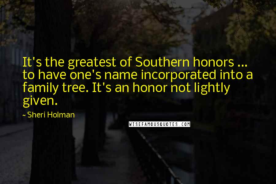 Sheri Holman Quotes: It's the greatest of Southern honors ... to have one's name incorporated into a family tree. It's an honor not lightly given.