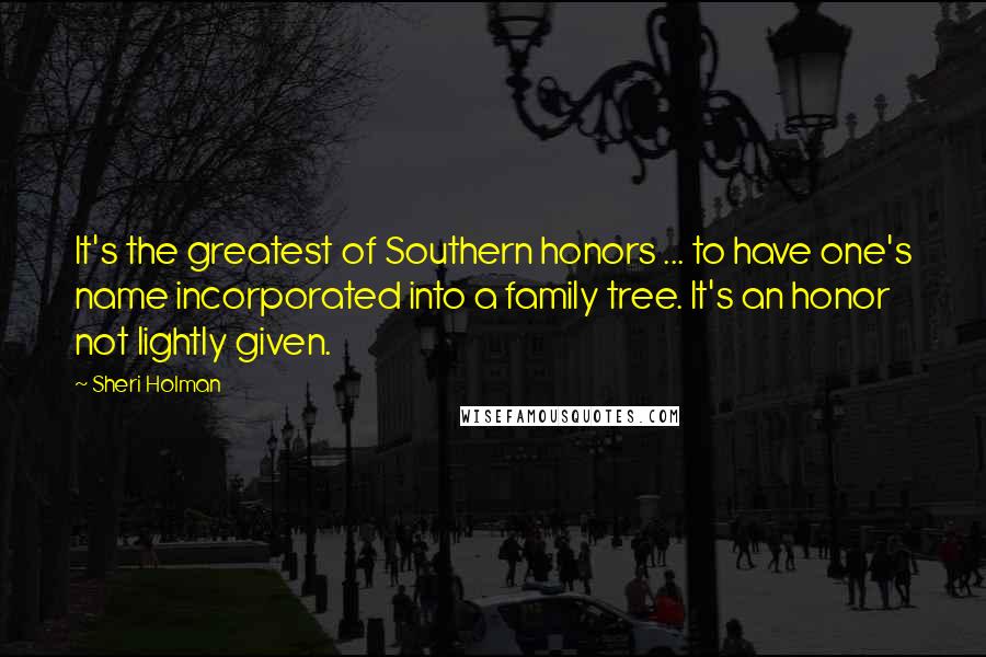 Sheri Holman Quotes: It's the greatest of Southern honors ... to have one's name incorporated into a family tree. It's an honor not lightly given.