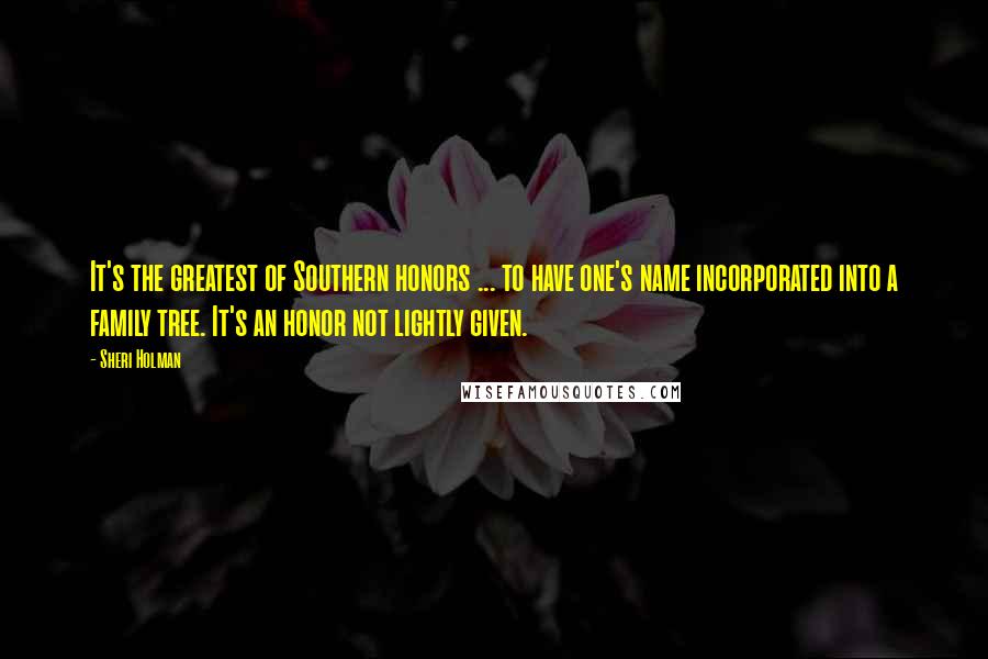 Sheri Holman Quotes: It's the greatest of Southern honors ... to have one's name incorporated into a family tree. It's an honor not lightly given.