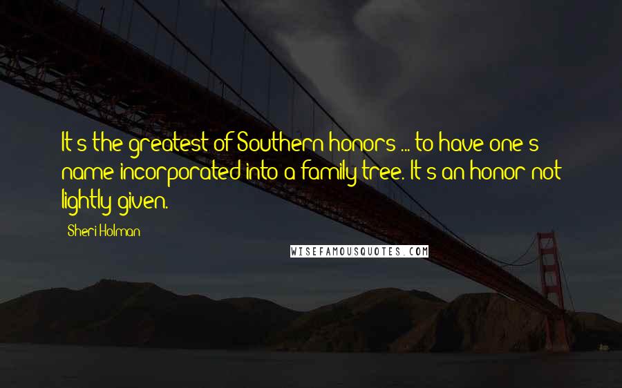 Sheri Holman Quotes: It's the greatest of Southern honors ... to have one's name incorporated into a family tree. It's an honor not lightly given.