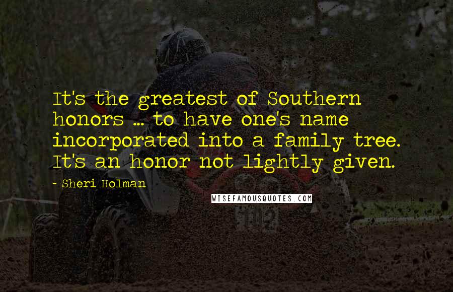 Sheri Holman Quotes: It's the greatest of Southern honors ... to have one's name incorporated into a family tree. It's an honor not lightly given.