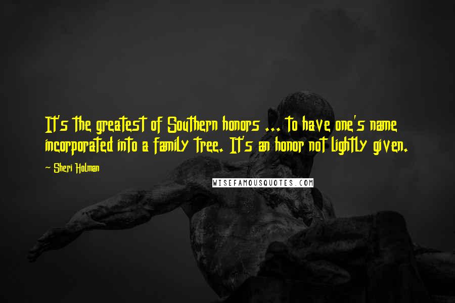 Sheri Holman Quotes: It's the greatest of Southern honors ... to have one's name incorporated into a family tree. It's an honor not lightly given.