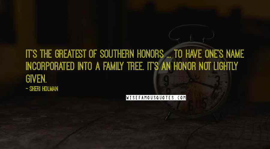 Sheri Holman Quotes: It's the greatest of Southern honors ... to have one's name incorporated into a family tree. It's an honor not lightly given.