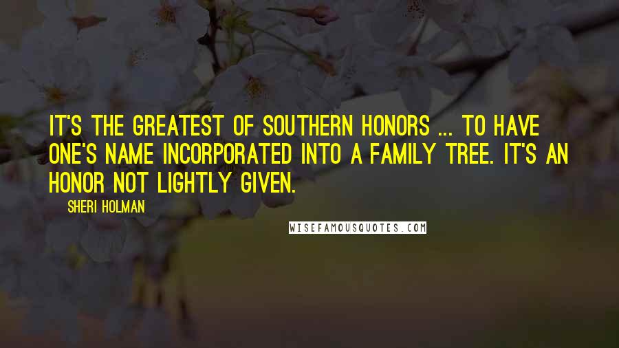 Sheri Holman Quotes: It's the greatest of Southern honors ... to have one's name incorporated into a family tree. It's an honor not lightly given.