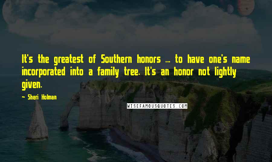 Sheri Holman Quotes: It's the greatest of Southern honors ... to have one's name incorporated into a family tree. It's an honor not lightly given.