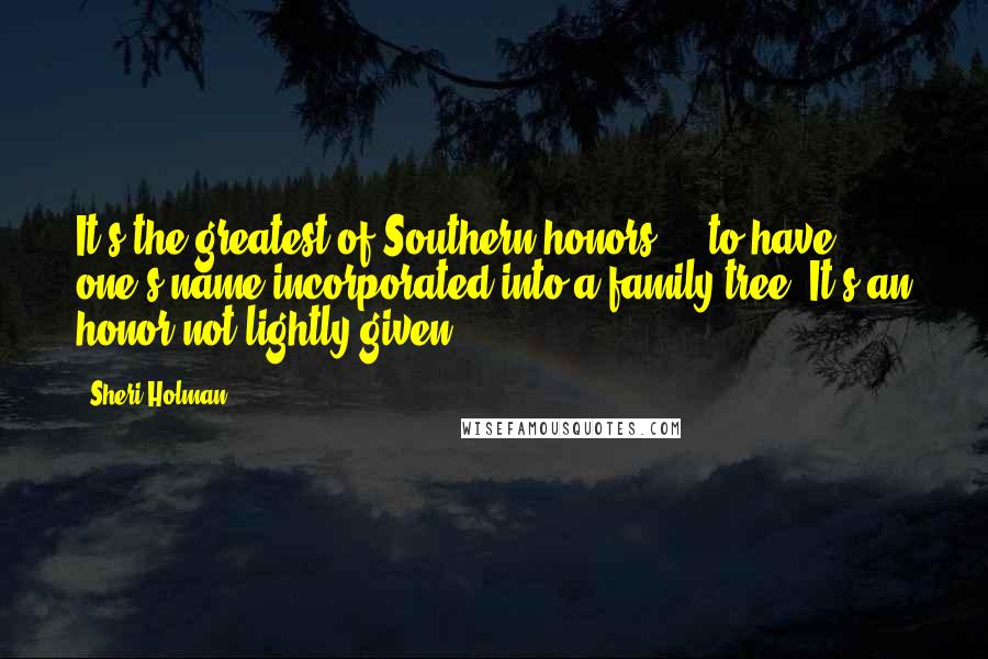 Sheri Holman Quotes: It's the greatest of Southern honors ... to have one's name incorporated into a family tree. It's an honor not lightly given.