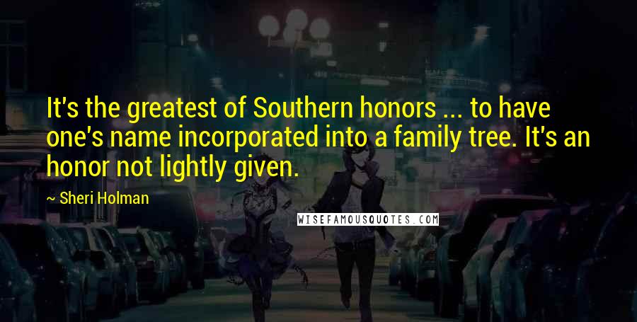 Sheri Holman Quotes: It's the greatest of Southern honors ... to have one's name incorporated into a family tree. It's an honor not lightly given.