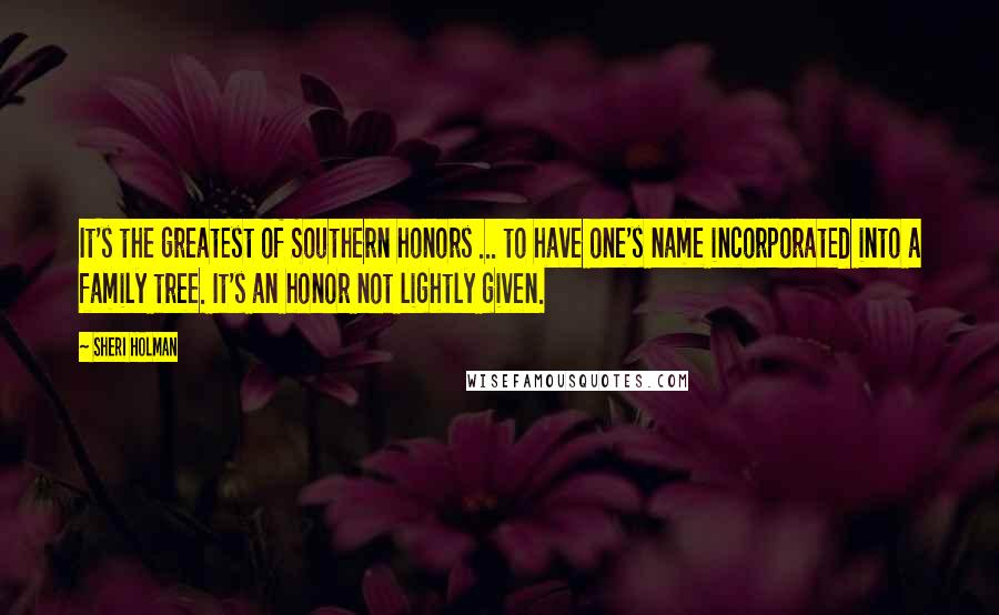 Sheri Holman Quotes: It's the greatest of Southern honors ... to have one's name incorporated into a family tree. It's an honor not lightly given.