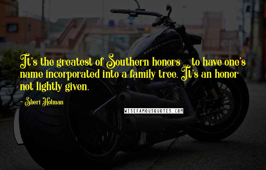 Sheri Holman Quotes: It's the greatest of Southern honors ... to have one's name incorporated into a family tree. It's an honor not lightly given.