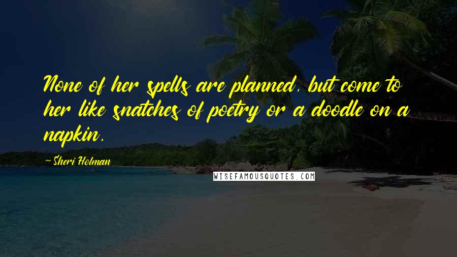Sheri Holman Quotes: None of her spells are planned, but come to her like snatches of poetry or a doodle on a napkin.