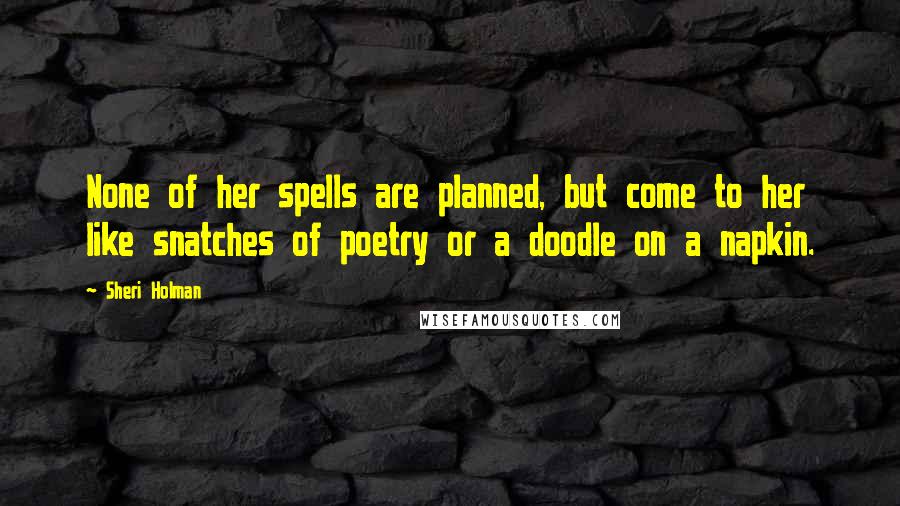 Sheri Holman Quotes: None of her spells are planned, but come to her like snatches of poetry or a doodle on a napkin.