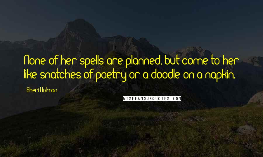 Sheri Holman Quotes: None of her spells are planned, but come to her like snatches of poetry or a doodle on a napkin.