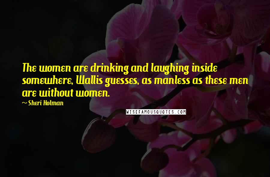 Sheri Holman Quotes: The women are drinking and laughing inside somewhere, Wallis guesses, as manless as these men are without women.