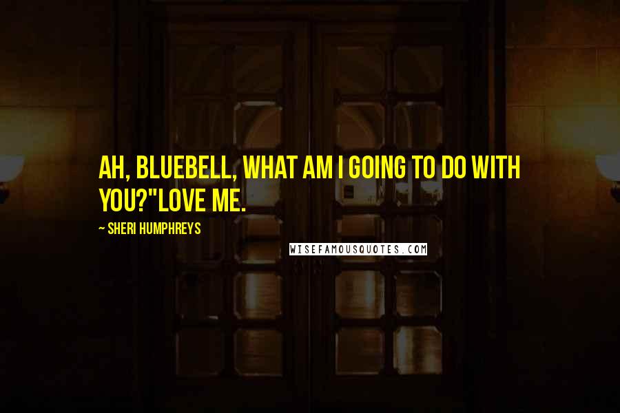 Sheri Humphreys Quotes: Ah, Bluebell, what am I going to do with you?"Love me.