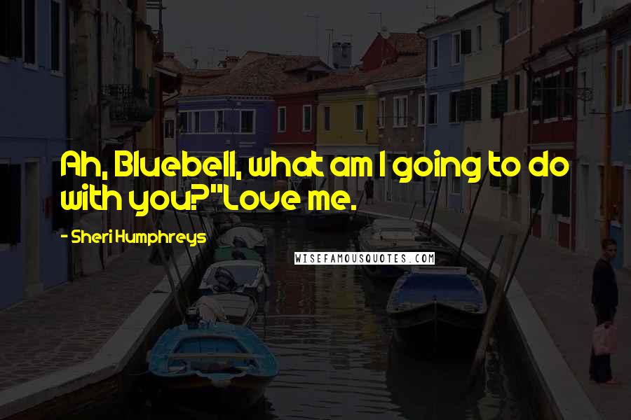 Sheri Humphreys Quotes: Ah, Bluebell, what am I going to do with you?"Love me.