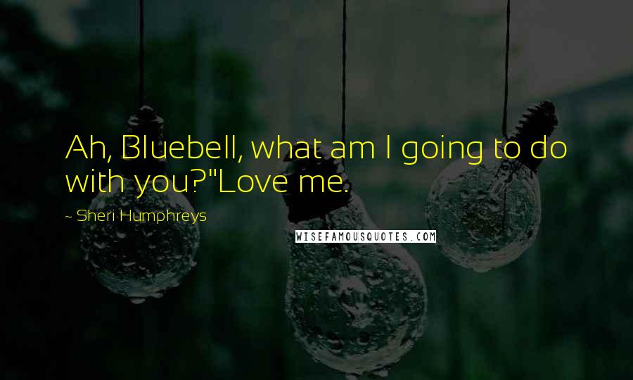 Sheri Humphreys Quotes: Ah, Bluebell, what am I going to do with you?"Love me.