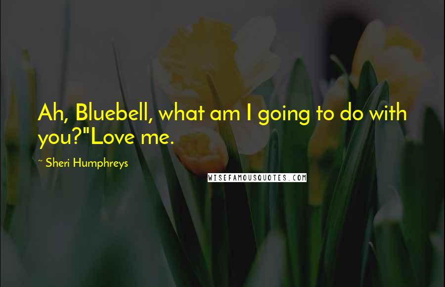 Sheri Humphreys Quotes: Ah, Bluebell, what am I going to do with you?"Love me.