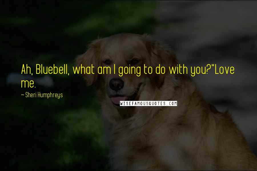 Sheri Humphreys Quotes: Ah, Bluebell, what am I going to do with you?"Love me.