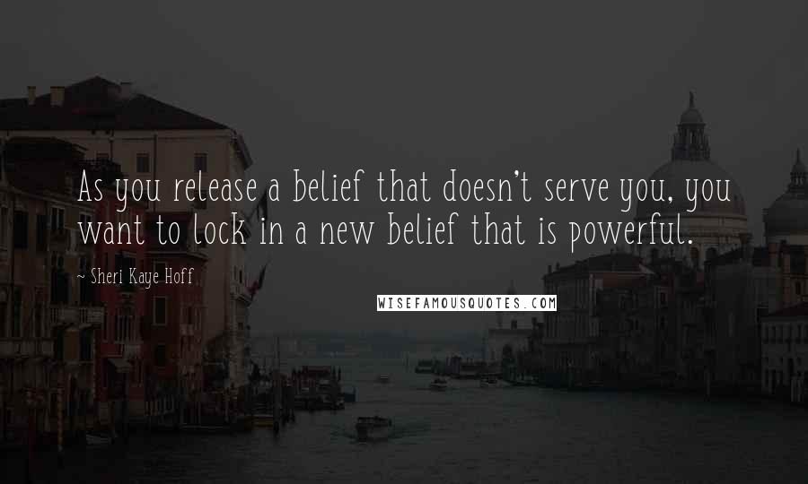 Sheri Kaye Hoff Quotes: As you release a belief that doesn't serve you, you want to lock in a new belief that is powerful.