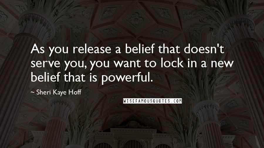 Sheri Kaye Hoff Quotes: As you release a belief that doesn't serve you, you want to lock in a new belief that is powerful.