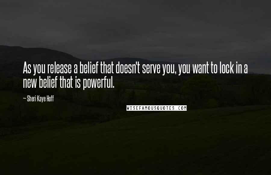 Sheri Kaye Hoff Quotes: As you release a belief that doesn't serve you, you want to lock in a new belief that is powerful.