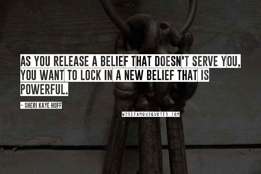 Sheri Kaye Hoff Quotes: As you release a belief that doesn't serve you, you want to lock in a new belief that is powerful.