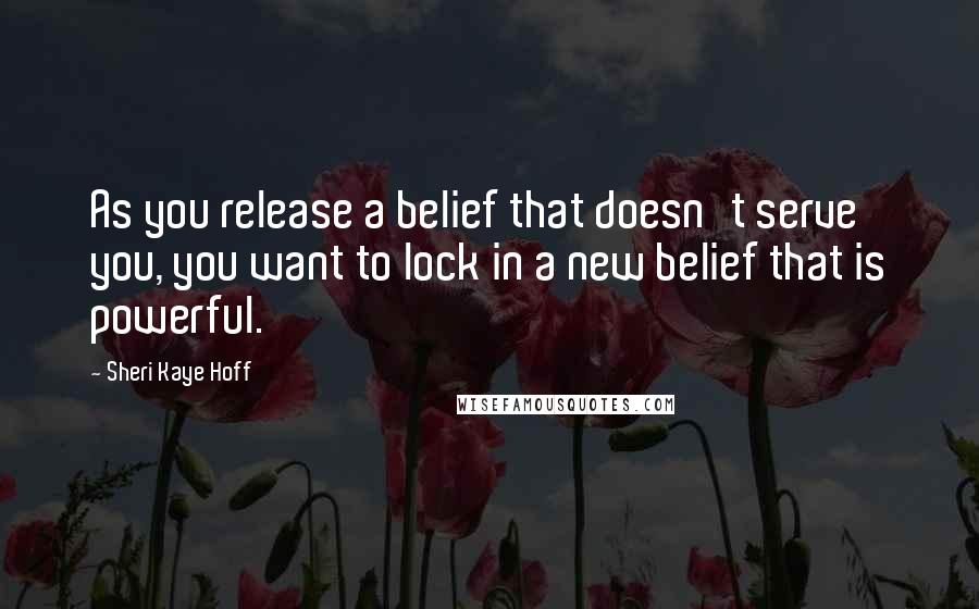 Sheri Kaye Hoff Quotes: As you release a belief that doesn't serve you, you want to lock in a new belief that is powerful.