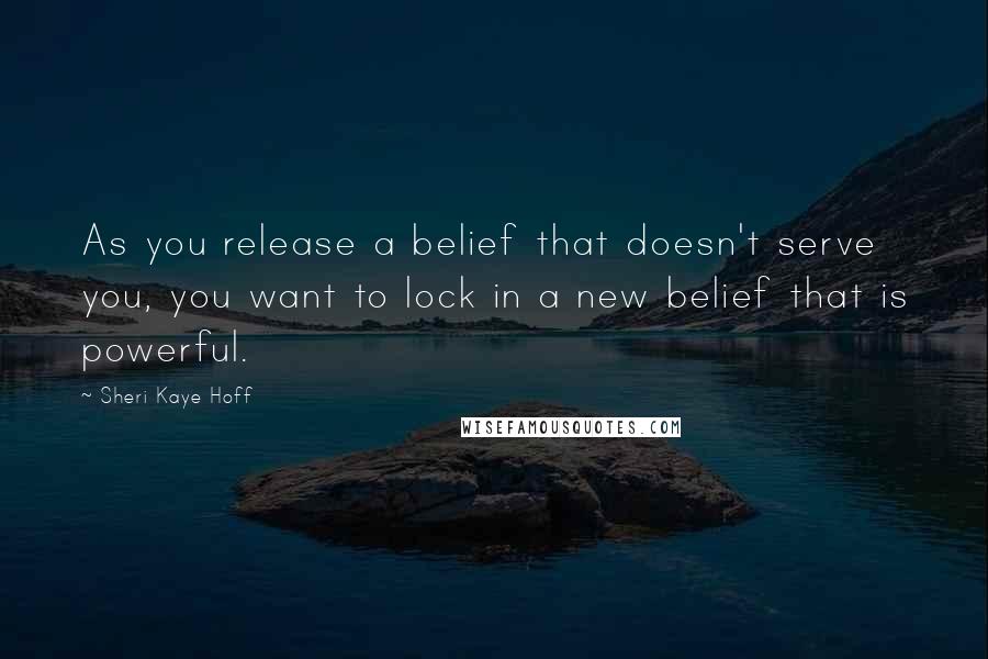 Sheri Kaye Hoff Quotes: As you release a belief that doesn't serve you, you want to lock in a new belief that is powerful.