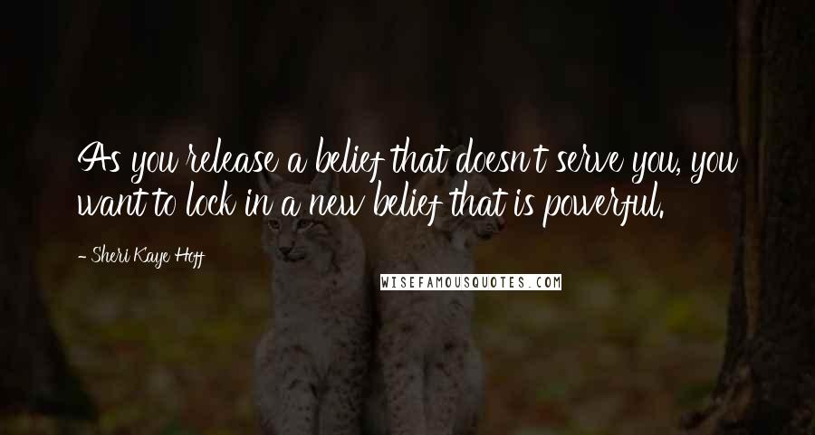 Sheri Kaye Hoff Quotes: As you release a belief that doesn't serve you, you want to lock in a new belief that is powerful.