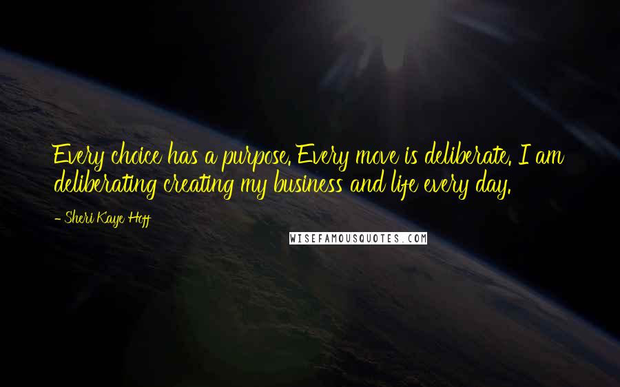 Sheri Kaye Hoff Quotes: Every choice has a purpose. Every move is deliberate. I am deliberating creating my business and life every day.