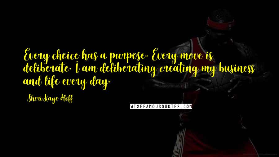 Sheri Kaye Hoff Quotes: Every choice has a purpose. Every move is deliberate. I am deliberating creating my business and life every day.