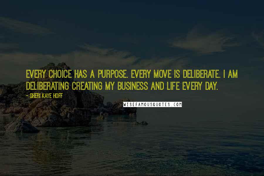 Sheri Kaye Hoff Quotes: Every choice has a purpose. Every move is deliberate. I am deliberating creating my business and life every day.