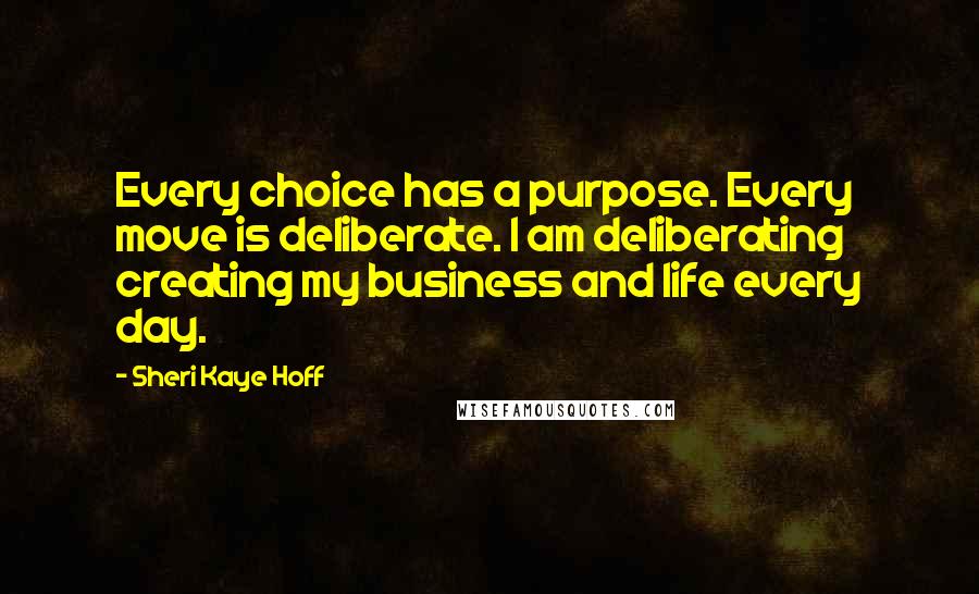 Sheri Kaye Hoff Quotes: Every choice has a purpose. Every move is deliberate. I am deliberating creating my business and life every day.