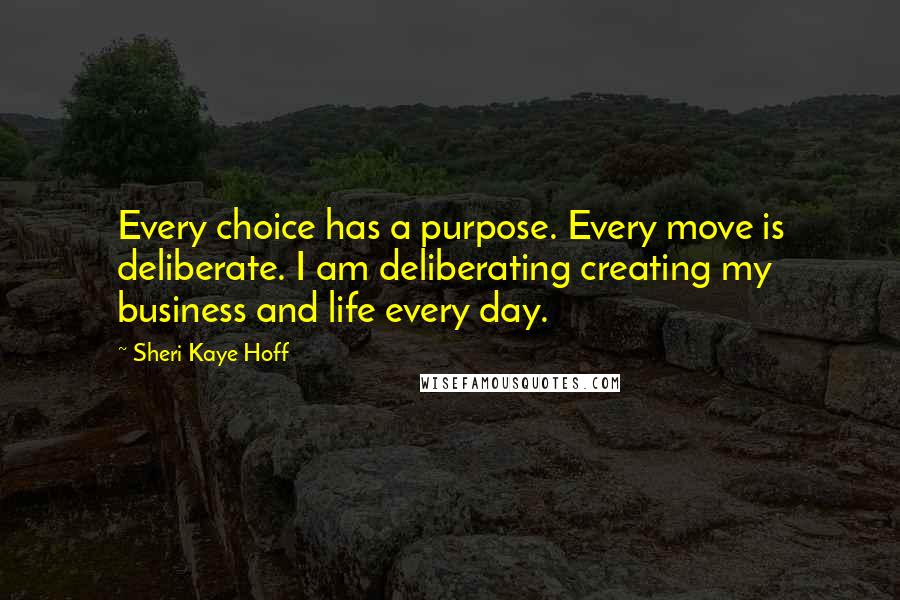 Sheri Kaye Hoff Quotes: Every choice has a purpose. Every move is deliberate. I am deliberating creating my business and life every day.