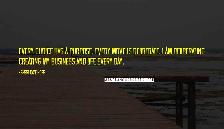 Sheri Kaye Hoff Quotes: Every choice has a purpose. Every move is deliberate. I am deliberating creating my business and life every day.