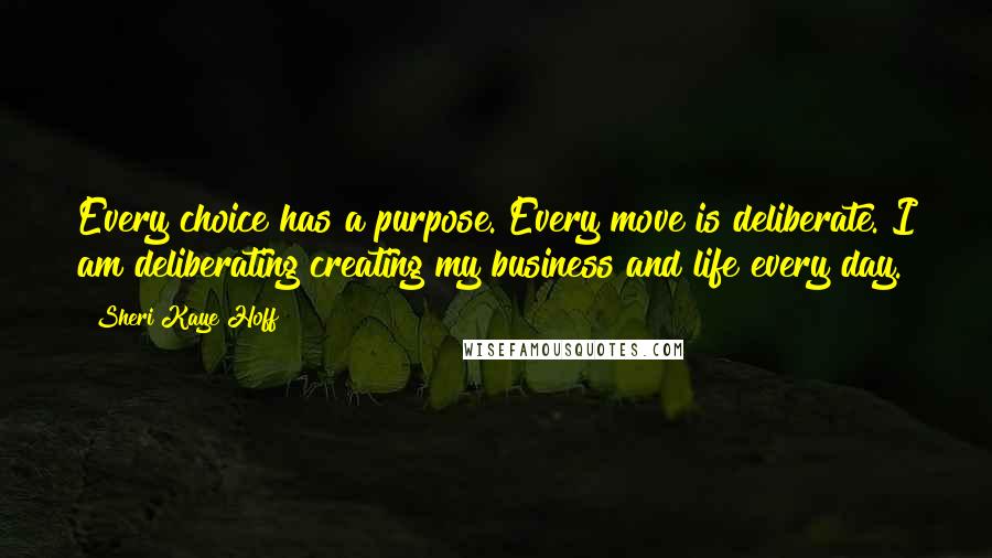 Sheri Kaye Hoff Quotes: Every choice has a purpose. Every move is deliberate. I am deliberating creating my business and life every day.