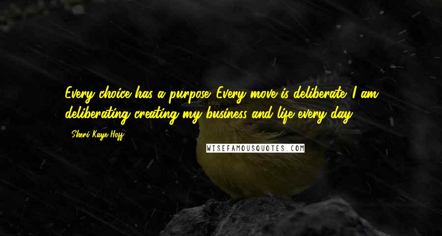 Sheri Kaye Hoff Quotes: Every choice has a purpose. Every move is deliberate. I am deliberating creating my business and life every day.