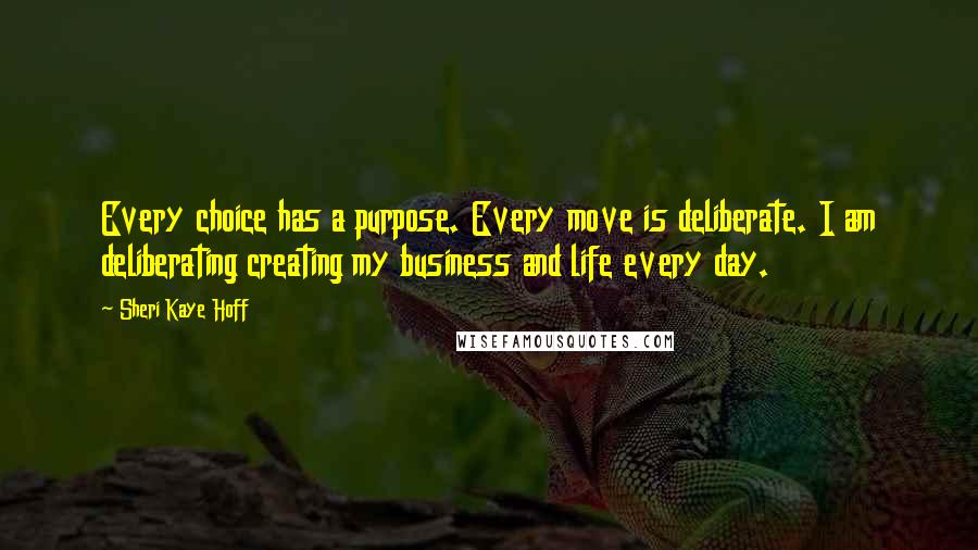 Sheri Kaye Hoff Quotes: Every choice has a purpose. Every move is deliberate. I am deliberating creating my business and life every day.