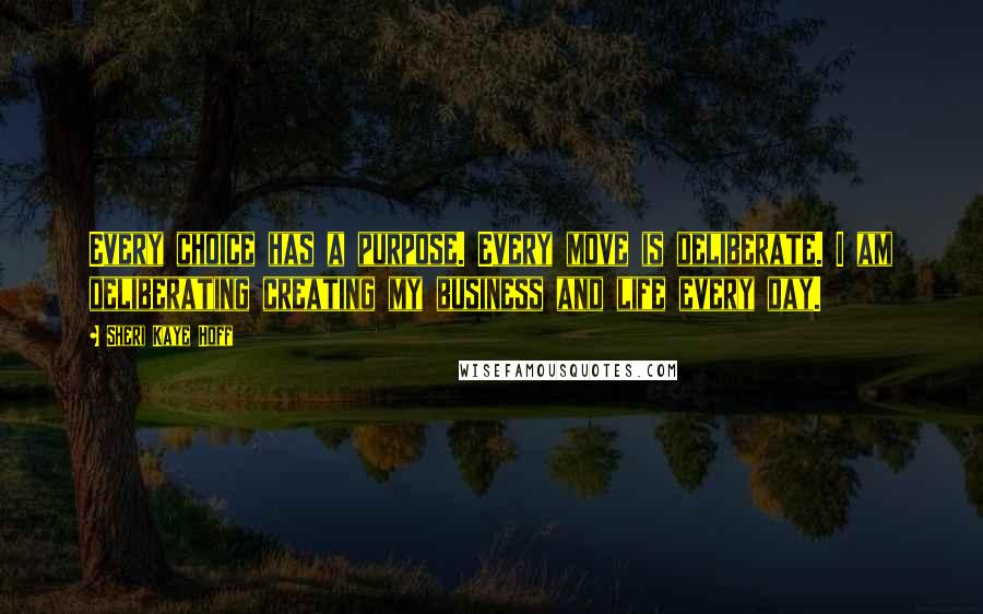 Sheri Kaye Hoff Quotes: Every choice has a purpose. Every move is deliberate. I am deliberating creating my business and life every day.