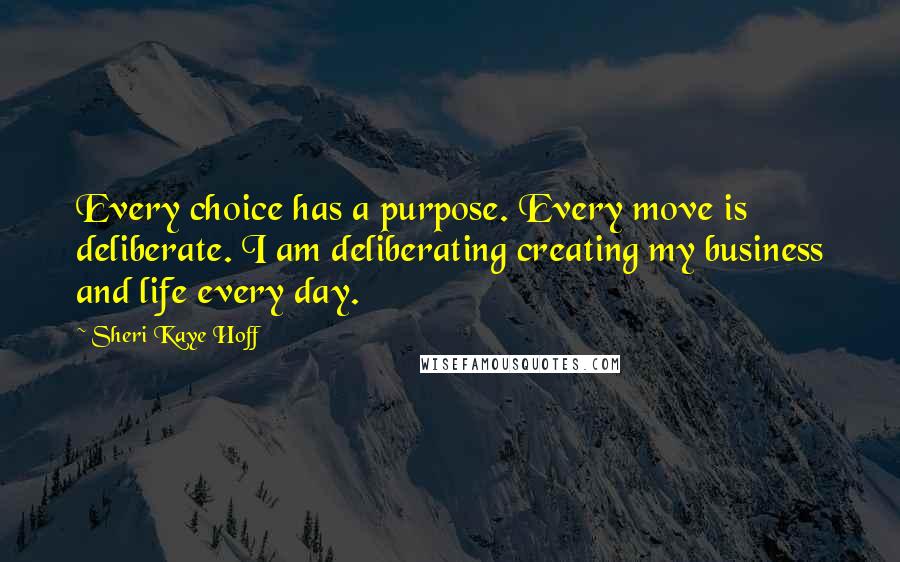 Sheri Kaye Hoff Quotes: Every choice has a purpose. Every move is deliberate. I am deliberating creating my business and life every day.