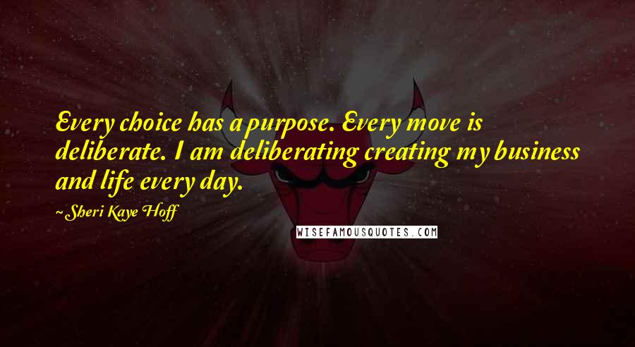 Sheri Kaye Hoff Quotes: Every choice has a purpose. Every move is deliberate. I am deliberating creating my business and life every day.