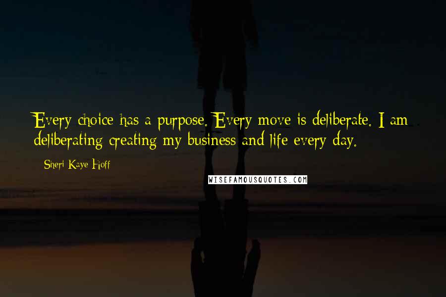 Sheri Kaye Hoff Quotes: Every choice has a purpose. Every move is deliberate. I am deliberating creating my business and life every day.