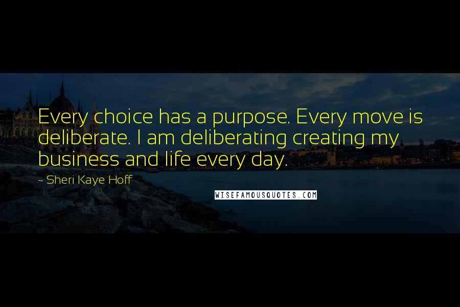 Sheri Kaye Hoff Quotes: Every choice has a purpose. Every move is deliberate. I am deliberating creating my business and life every day.