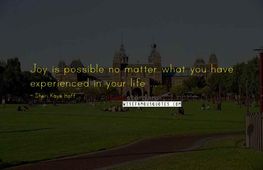 Sheri Kaye Hoff Quotes: Joy is possible no matter what you have experienced in your life ...