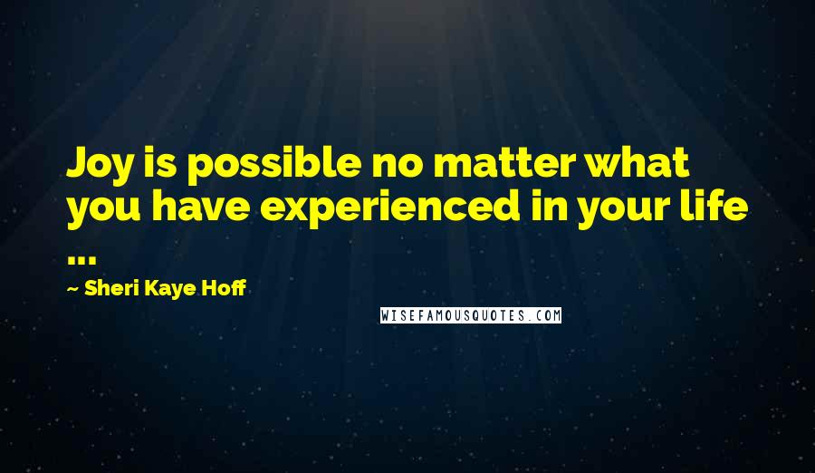 Sheri Kaye Hoff Quotes: Joy is possible no matter what you have experienced in your life ...