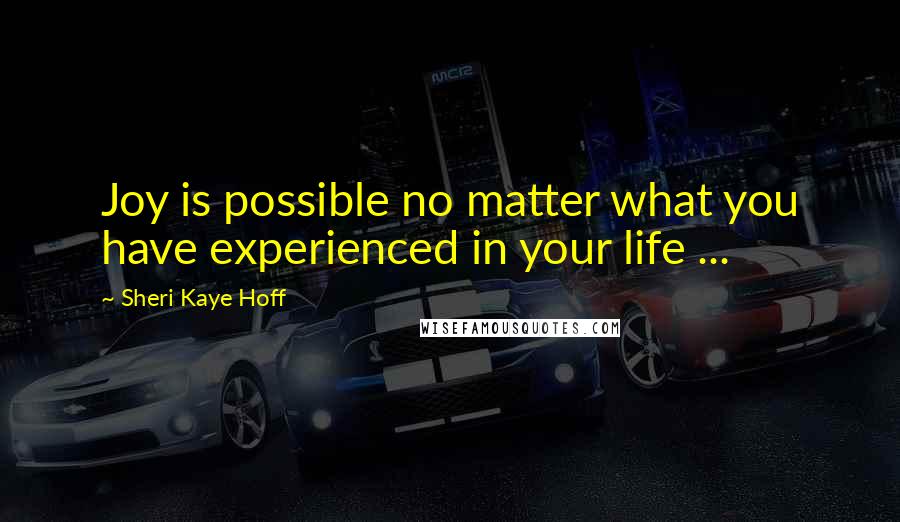 Sheri Kaye Hoff Quotes: Joy is possible no matter what you have experienced in your life ...