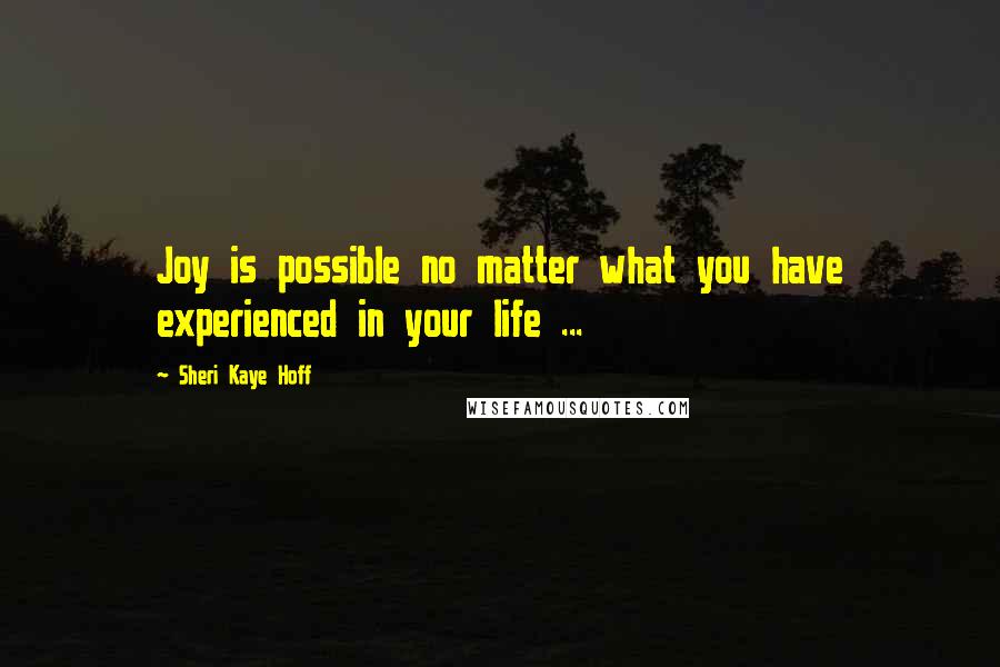 Sheri Kaye Hoff Quotes: Joy is possible no matter what you have experienced in your life ...